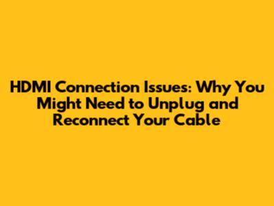 HDMI Connection Issues: Why You Might Need to Unplug and Reconnect Your Cable