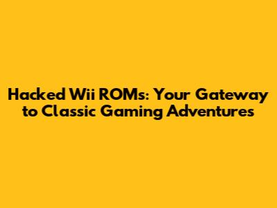 Hacked Wii ROMs: Your Gateway to Classic Gaming Adventures
