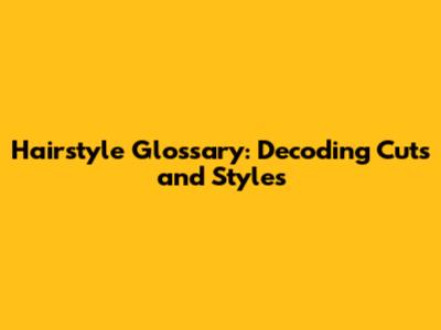 Hairstyle Glossary: Decoding Cuts and Styles