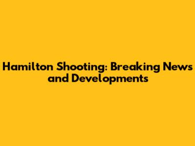 Hamilton Shooting: Breaking News and Developments
