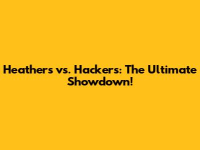 Heathers vs. Hackers: The Ultimate Showdown!