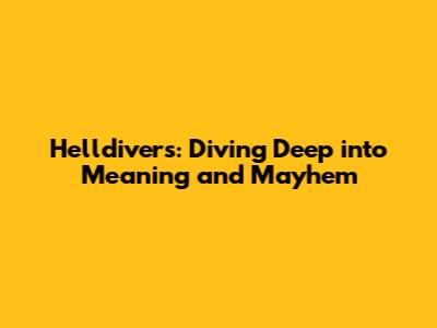 Helldivers: Diving Deep into Meaning and Mayhem