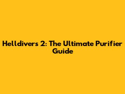Helldivers 2: The Ultimate Purifier Guide