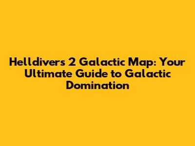 Helldivers 2 Galactic Map: Your Ultimate Guide to Galactic Domination