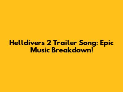 Helldivers 2 Trailer Song: Epic Music Breakdown!