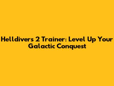 Helldivers 2 Trainer: Level Up Your Galactic Conquest