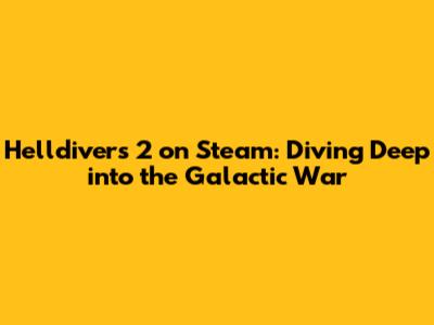 Helldivers 2 on Steam: Diving Deep into the Galactic War