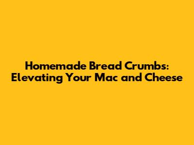 Homemade Bread Crumbs: Elevating Your Mac and Cheese