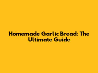 Homemade Garlic Bread: The Ultimate Guide