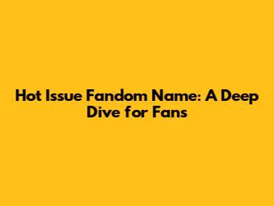 Hot Issue Fandom Name: A Deep Dive for Fans