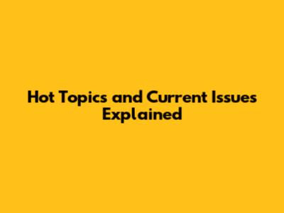 Hot Topics and Current Issues Explained