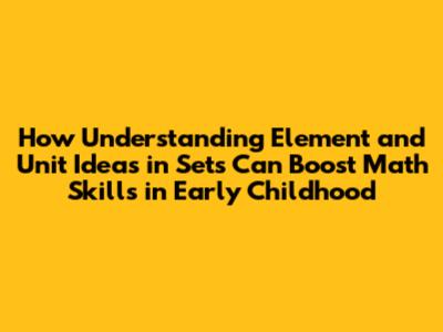 How Understanding Element and Unit Ideas in Sets Can Boost Math Skills in Early Childhood