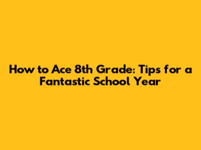 How to Ace 8th Grade: Tips for a Fantastic School Year