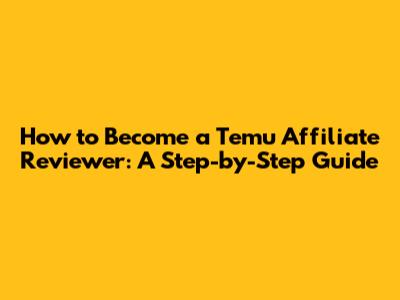 How to Become a Temu Affiliate Reviewer: A Step-by-Step Guide