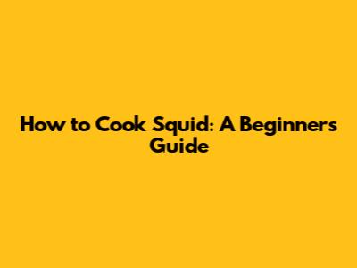 How to Cook Squid: A Beginner's Guide