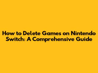 How to Delete Games on Nintendo Switch: A Comprehensive Guide