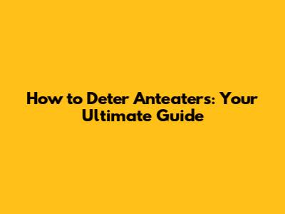 How to Deter Anteaters: Your Ultimate Guide