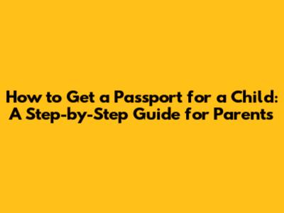 How to Get a Passport for a Child: A Step-by-Step Guide for Parents