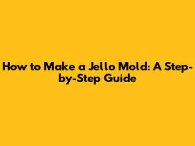 How to Make a Jello Mold: A Step-by-Step Guide