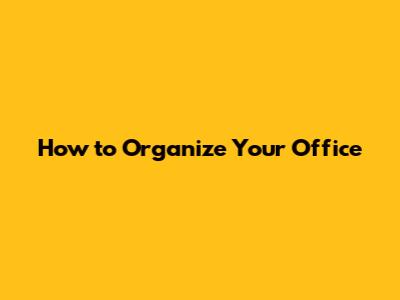 How to Organize Your Office