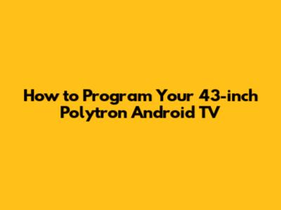 How to Program Your 43-inch Polytron Android TV