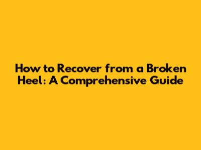 How to Recover from a Broken Heel: A Comprehensive Guide