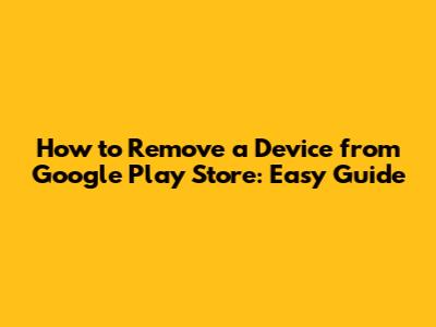 How to Remove a Device from Google Play Store: Easy Guide