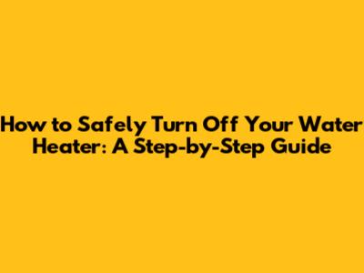 How to Safely Turn Off Your Water Heater: A Step-by-Step Guide