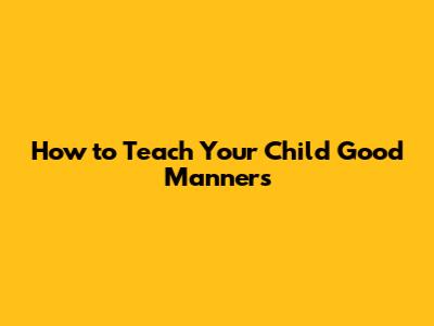 How to Teach Your Child Good Manners