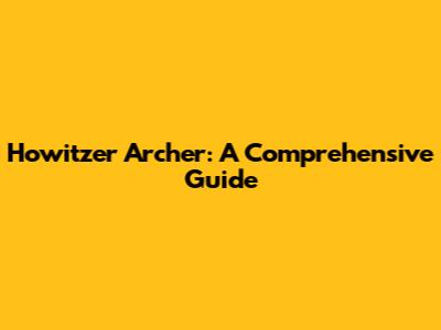 Howitzer Archer: A Comprehensive Guide