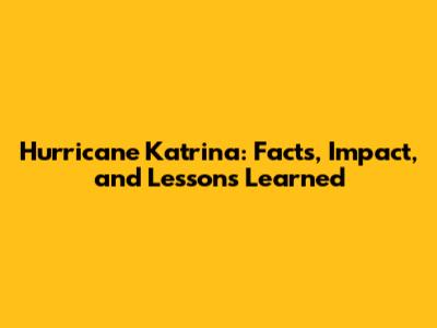 Hurricane Katrina: Facts, Impact, and Lessons Learned