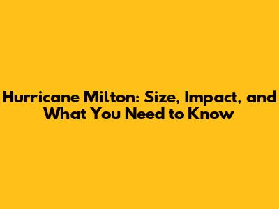 Hurricane Milton: Size, Impact, and What You Need to Know