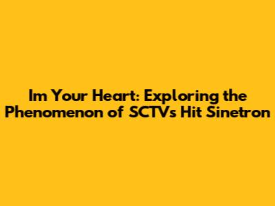 I'm Your Heart: Exploring the Phenomenon of SCTV's Hit Sinetron