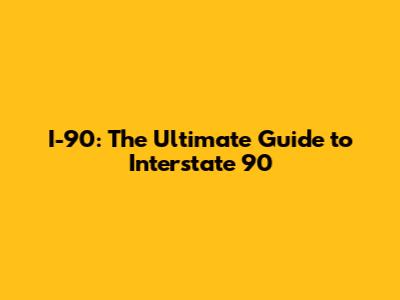 I-90: The Ultimate Guide to Interstate 90