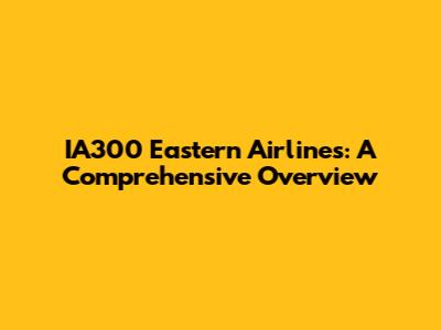 IA300 Eastern Airlines: A Comprehensive Overview