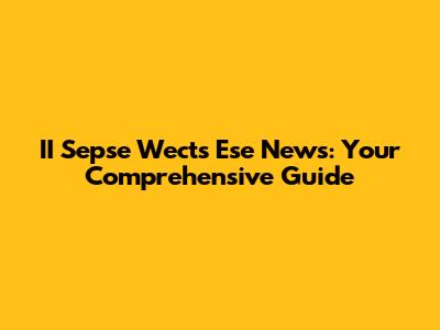 II Sepse Wects Ese News: Your Comprehensive Guide
