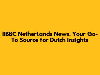 IIBBC Netherlands News: Your Go-To Source for Dutch Insights