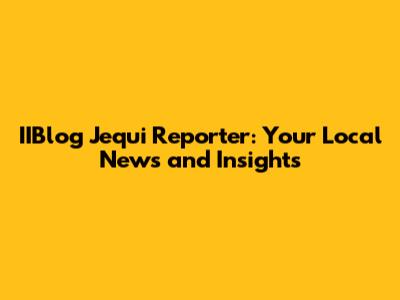 IIBlog Jequi Reporter: Your Local News and Insights