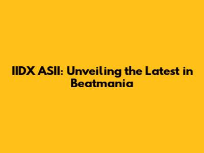 IIDX ASII: Unveiling the Latest in Beatmania