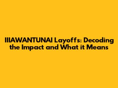 IIIAWANTUNAI Layoffs: Decoding the Impact and What it Means