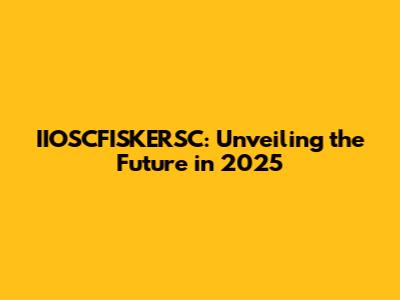 IIOSCFISKERSC: Unveiling the Future in 2025