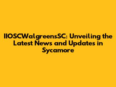 IIOSCWalgreensSC: Unveiling the Latest News and Updates in Sycamore