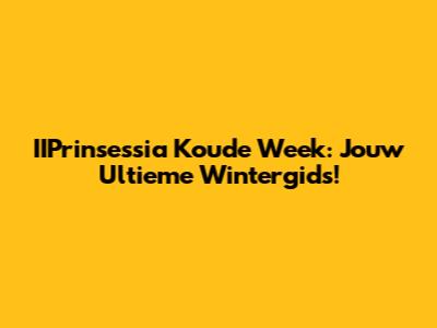 IIPrinsessia Koude Week: Jouw Ultieme Wintergids!