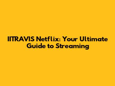 IITRAVIS Netflix: Your Ultimate Guide to Streaming