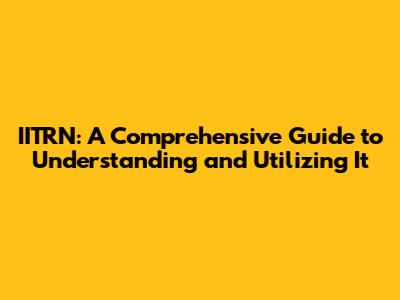 IITRN: A Comprehensive Guide to Understanding and Utilizing It