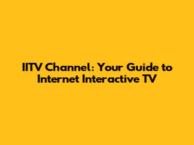 IITV Channel: Your Guide to Internet Interactive TV