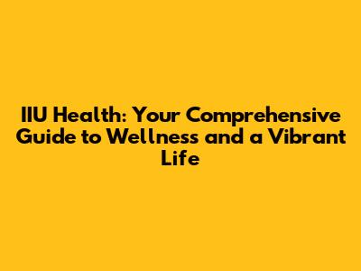 IIU Health: Your Comprehensive Guide to Wellness and a Vibrant Life