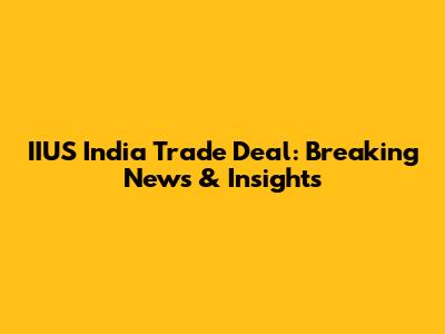IIUS India Trade Deal: Breaking News & Insights