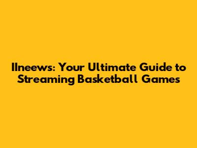 IIneews: Your Ultimate Guide to Streaming Basketball Games