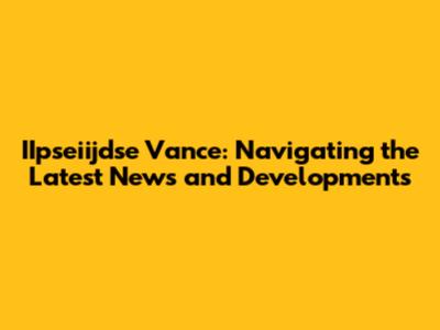 IIpseiijdse Vance: Navigating the Latest News and Developments